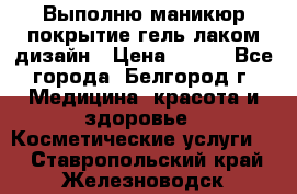 Выполню маникюр,покрытие гель-лаком дизайн › Цена ­ 400 - Все города, Белгород г. Медицина, красота и здоровье » Косметические услуги   . Ставропольский край,Железноводск г.